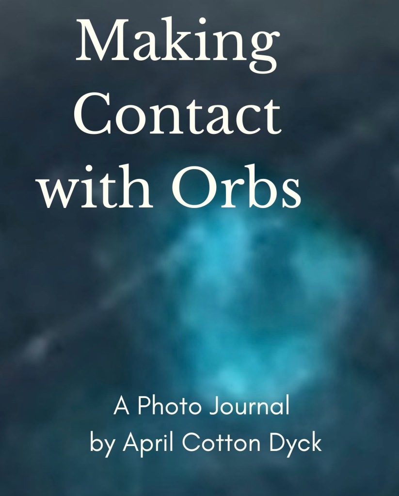 Making Contact with Orbs, A Photo Journal by April Cotton Dyck
